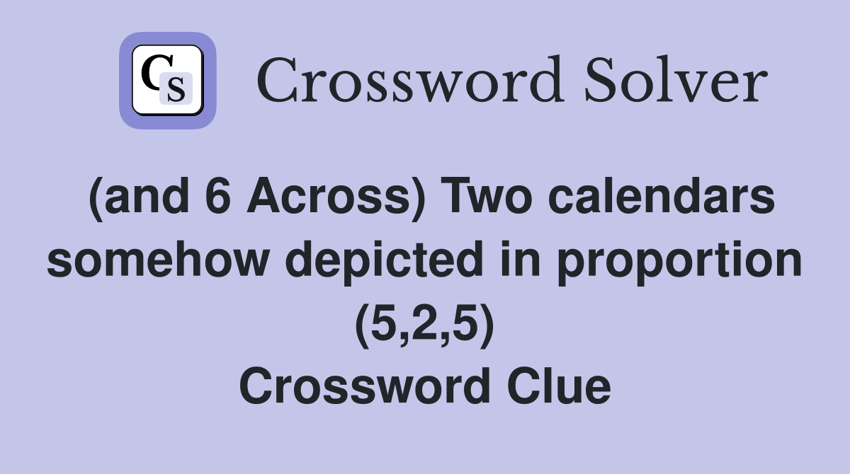 (and 6 Across) Two calendars somehow depicted in proportion (5,2,5